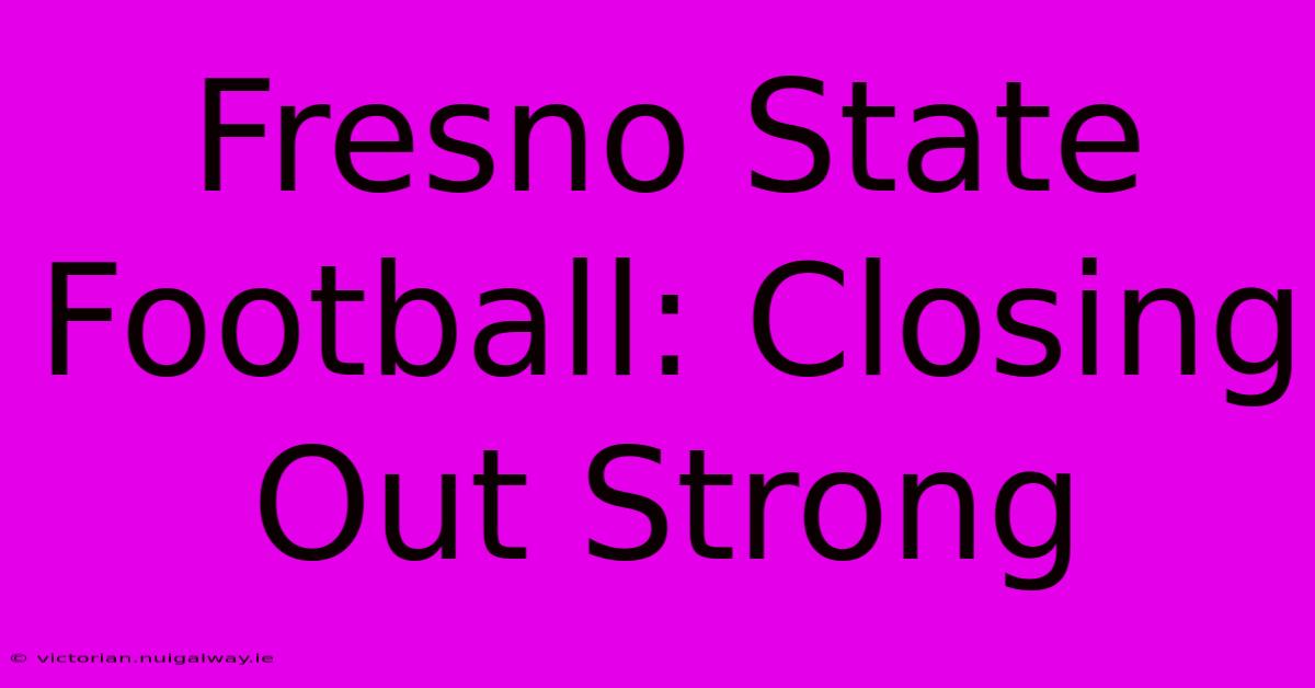 Fresno State Football: Closing Out Strong