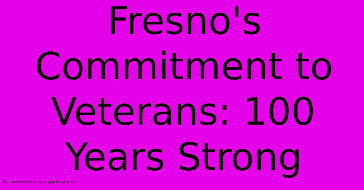 Fresno's Commitment To Veterans: 100 Years Strong 