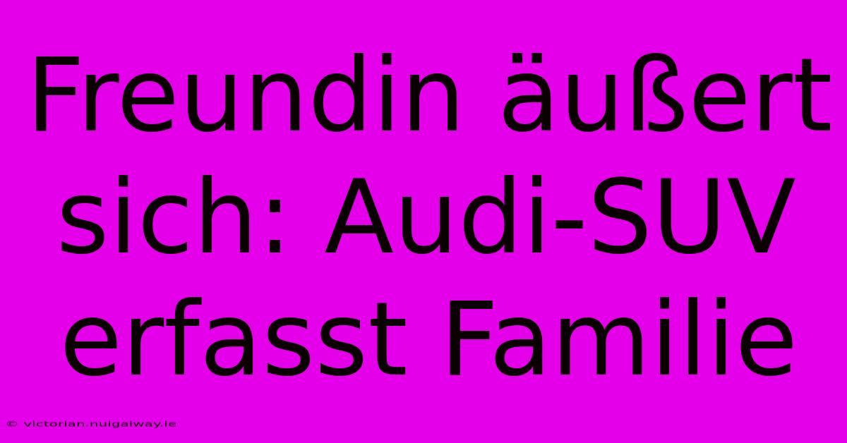 Freundin Äußert Sich: Audi-SUV Erfasst Familie