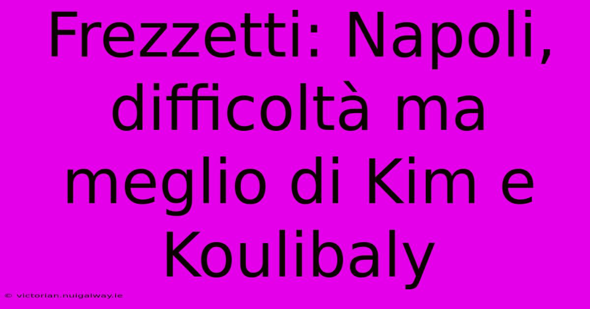 Frezzetti: Napoli, Difficoltà Ma Meglio Di Kim E Koulibaly