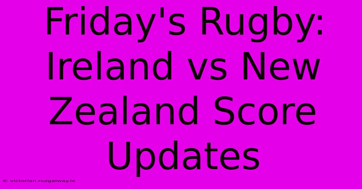 Friday's Rugby: Ireland Vs New Zealand Score Updates