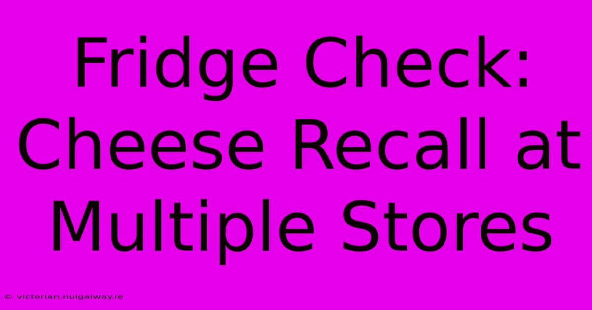 Fridge Check: Cheese Recall At Multiple Stores