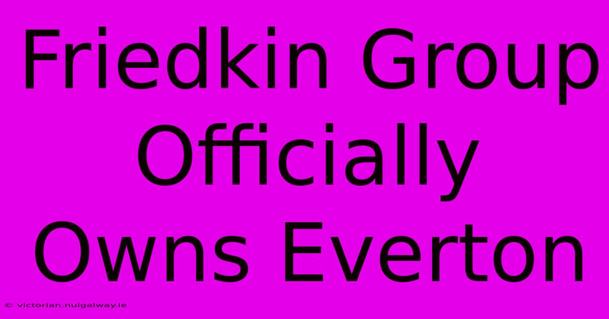 Friedkin Group Officially Owns Everton