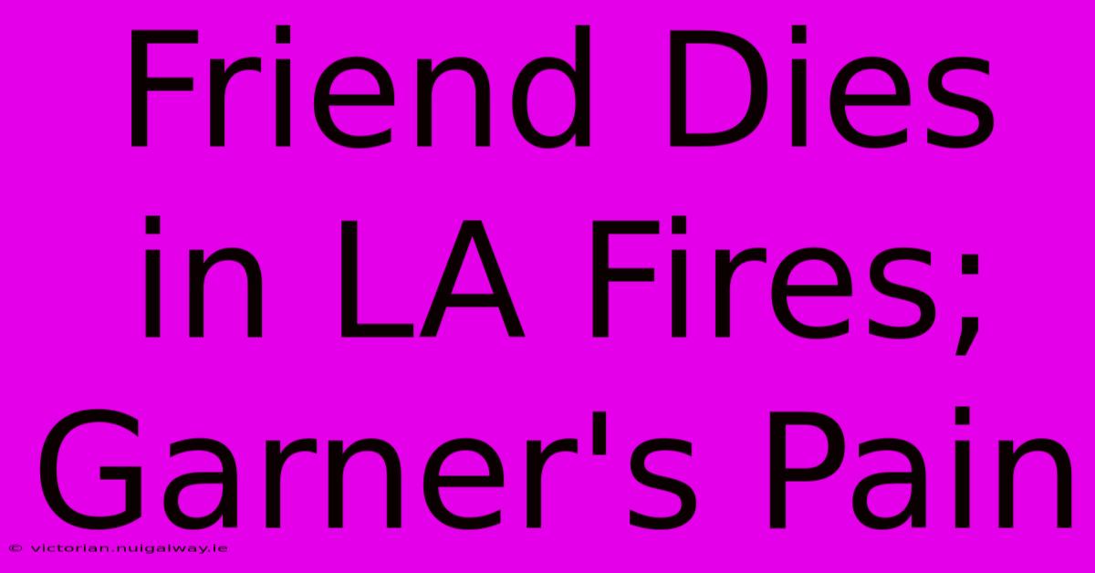 Friend Dies In LA Fires; Garner's Pain