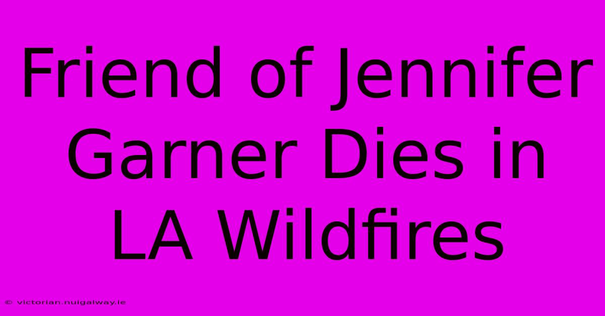 Friend Of Jennifer Garner Dies In LA Wildfires