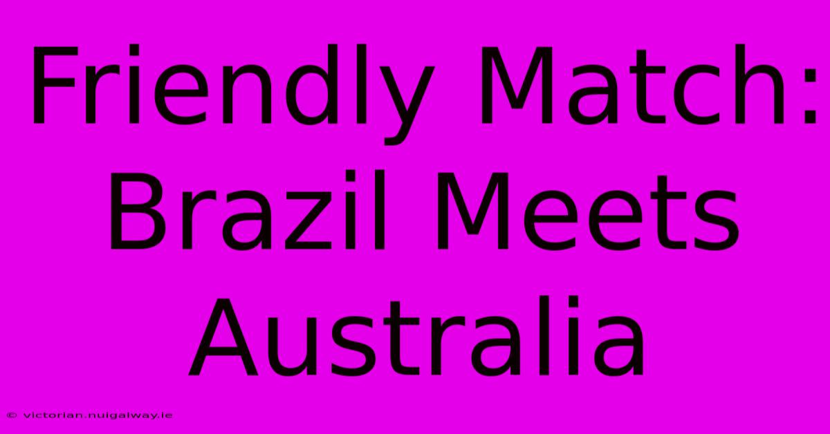 Friendly Match: Brazil Meets Australia