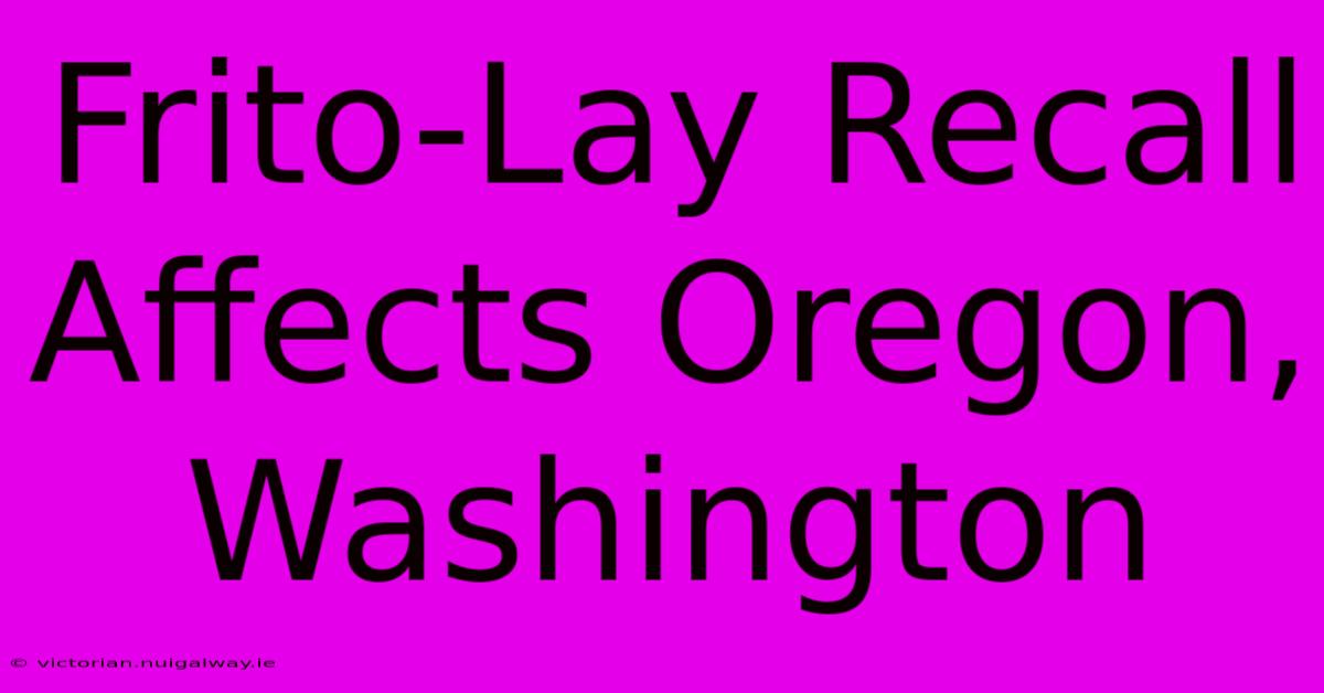 Frito-Lay Recall Affects Oregon, Washington