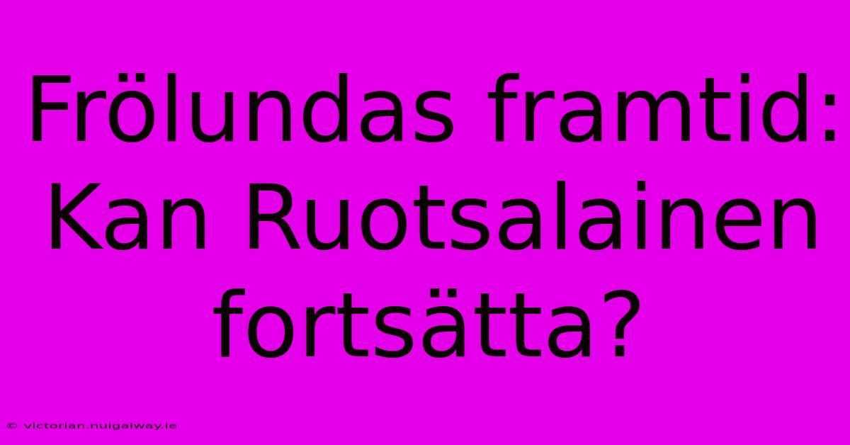 Frölundas Framtid: Kan Ruotsalainen Fortsätta?