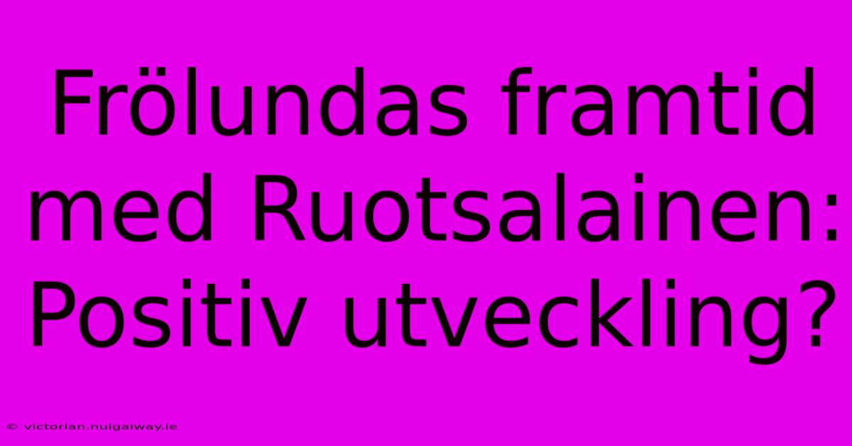 Frölundas Framtid Med Ruotsalainen:  Positiv Utveckling?