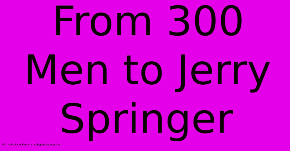 From 300 Men To Jerry Springer