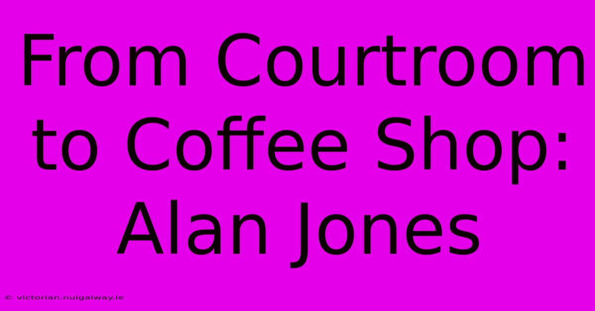 From Courtroom To Coffee Shop: Alan Jones