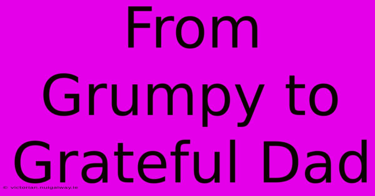 From Grumpy To Grateful Dad