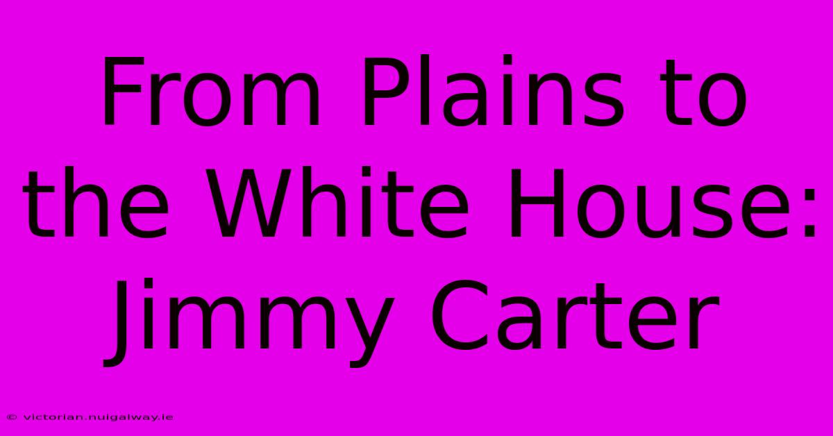 From Plains To The White House: Jimmy Carter