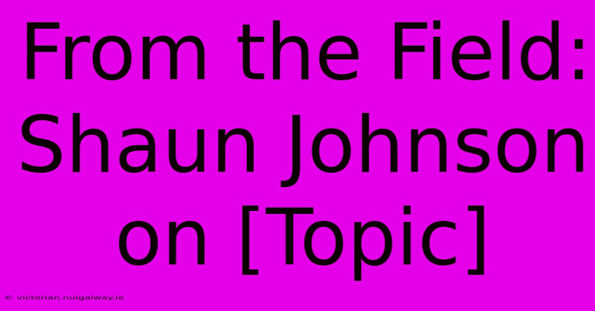 From The Field: Shaun Johnson On [Topic] 