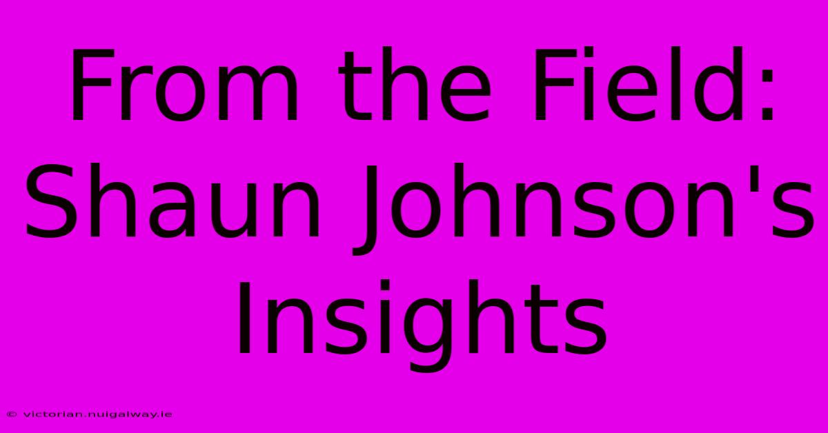 From The Field: Shaun Johnson's Insights