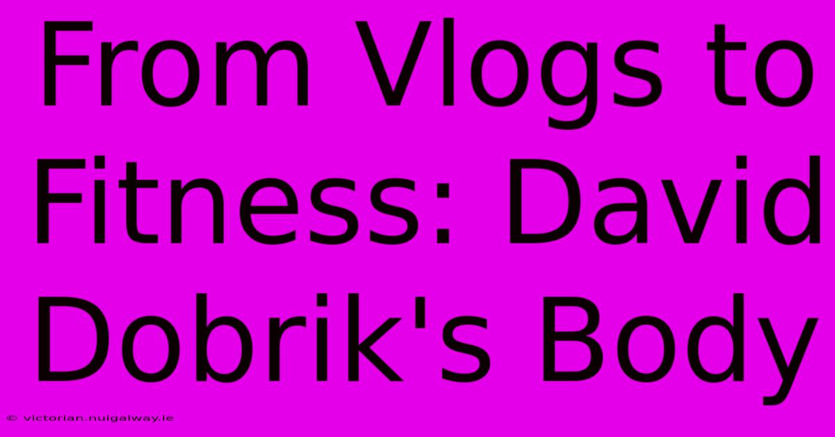 From Vlogs To Fitness: David Dobrik's Body