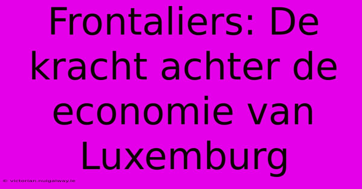 Frontaliers: De Kracht Achter De Economie Van Luxemburg