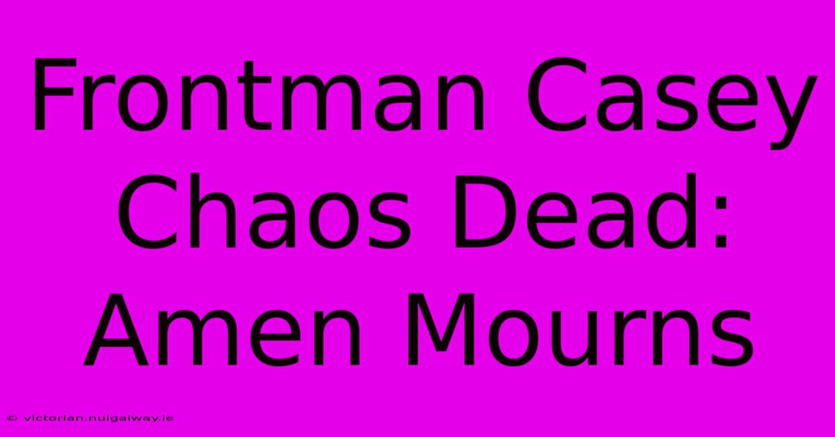 Frontman Casey Chaos Dead: Amen Mourns