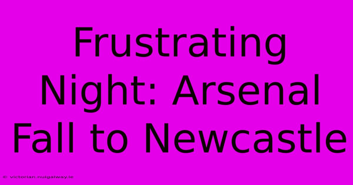 Frustrating Night: Arsenal Fall To Newcastle