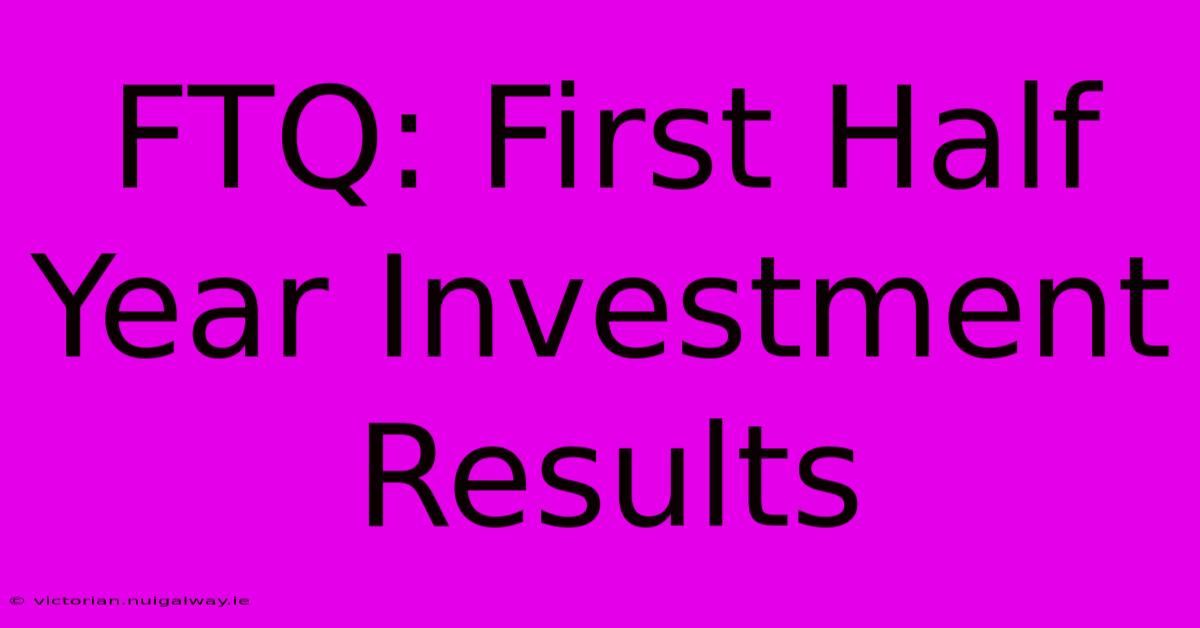 FTQ: First Half Year Investment Results