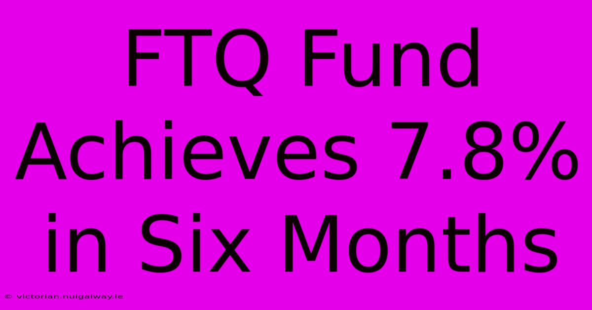 FTQ Fund Achieves 7.8% In Six Months