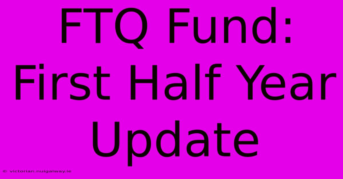 FTQ Fund: First Half Year Update