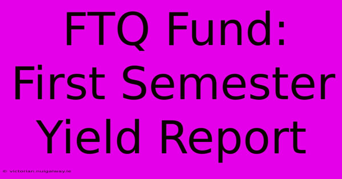 FTQ Fund: First Semester Yield Report