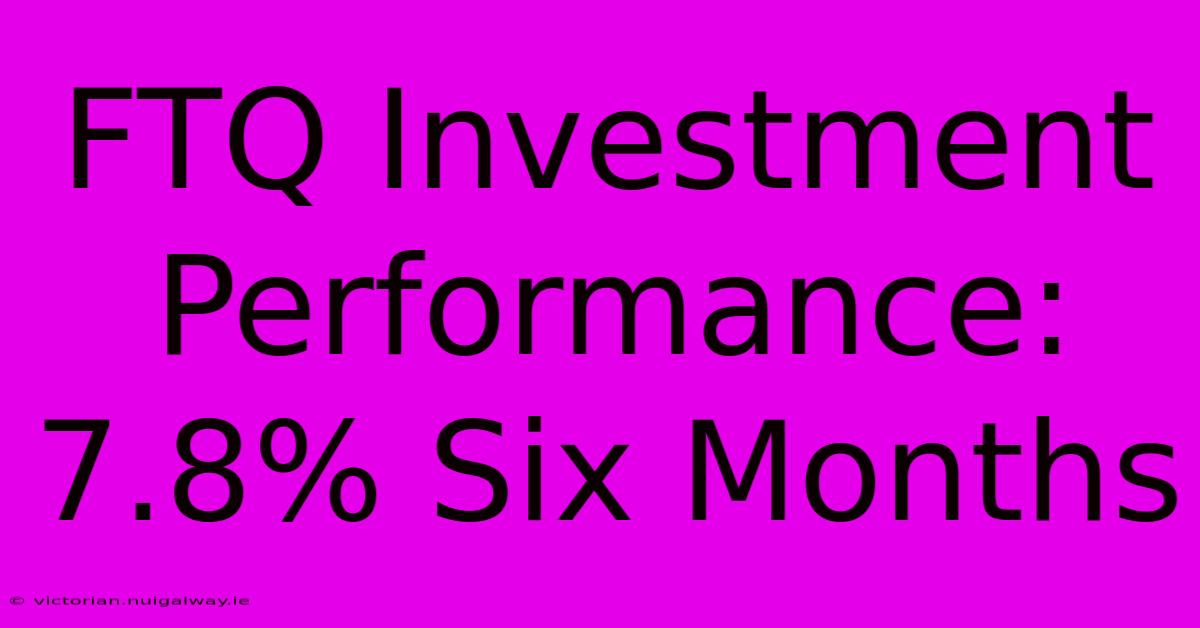 FTQ Investment Performance: 7.8% Six Months