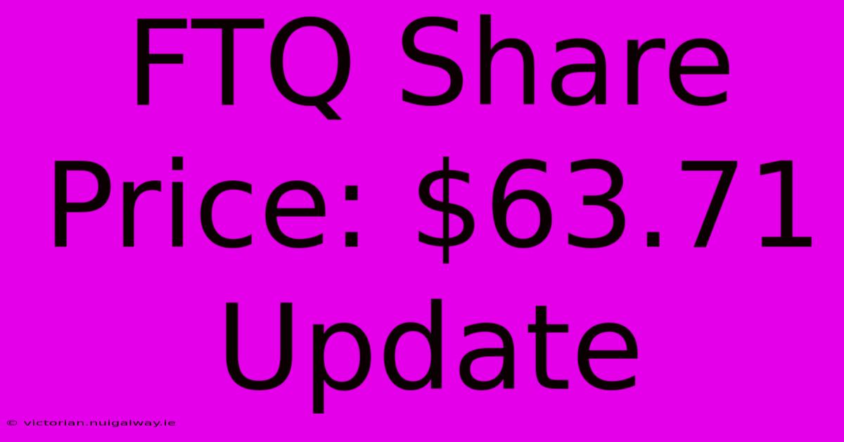 FTQ Share Price: $63.71 Update