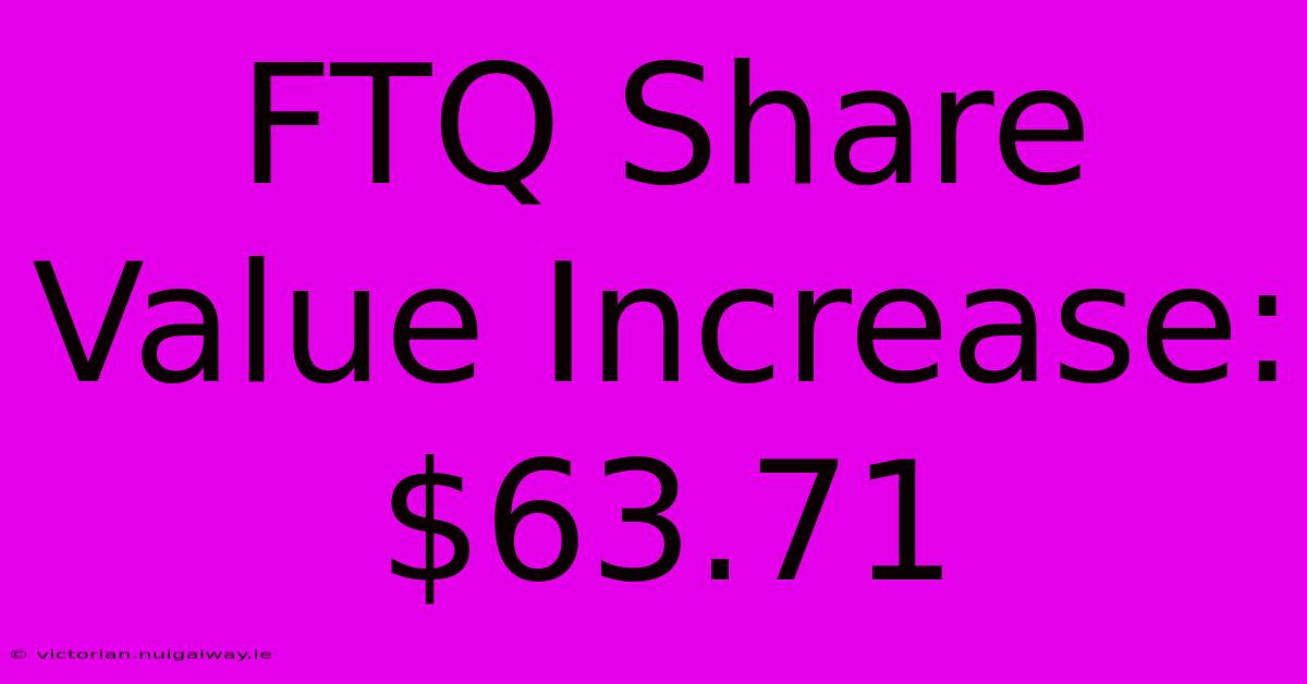 FTQ Share Value Increase: $63.71