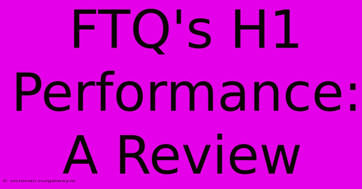 FTQ's H1 Performance: A Review