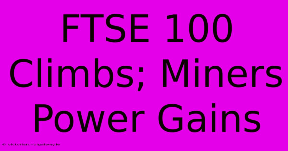 FTSE 100 Climbs; Miners Power Gains