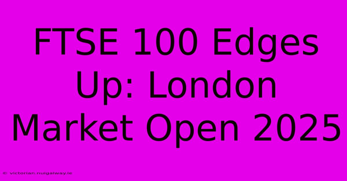 FTSE 100 Edges Up: London Market Open 2025