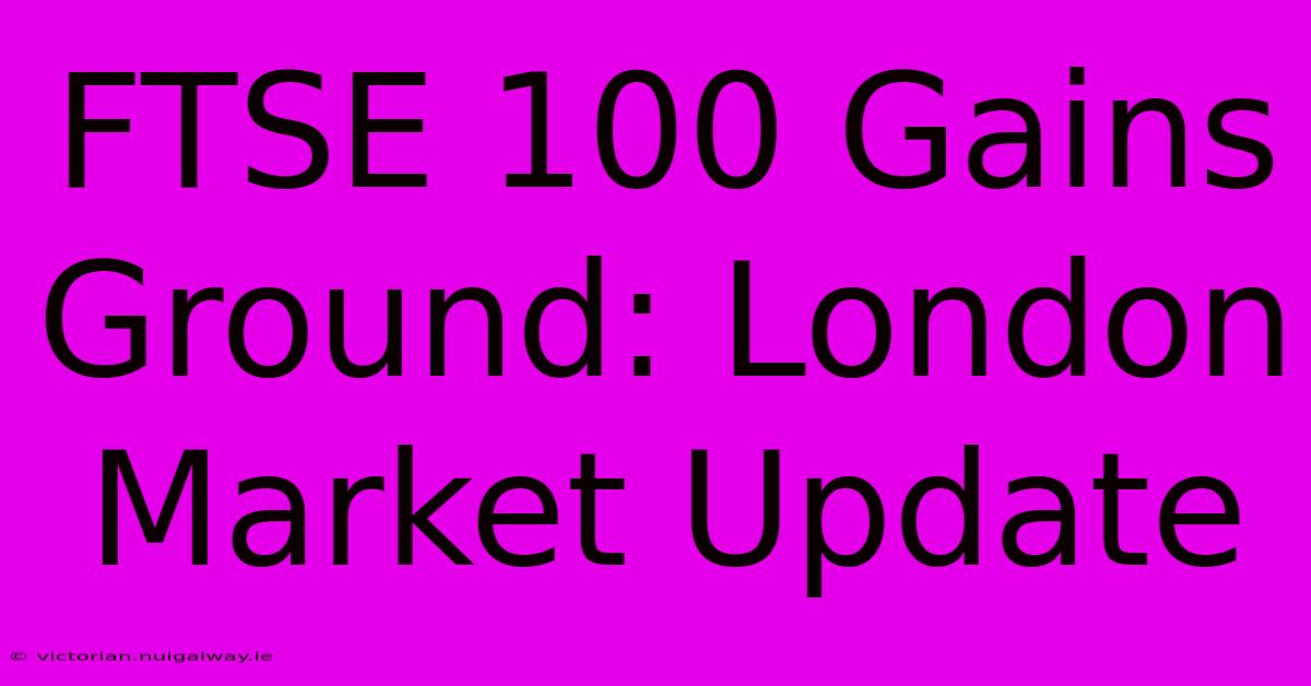 FTSE 100 Gains Ground: London Market Update