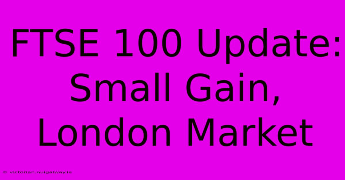 FTSE 100 Update: Small Gain, London Market