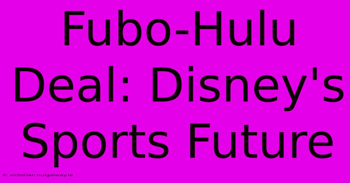 Fubo-Hulu Deal: Disney's Sports Future