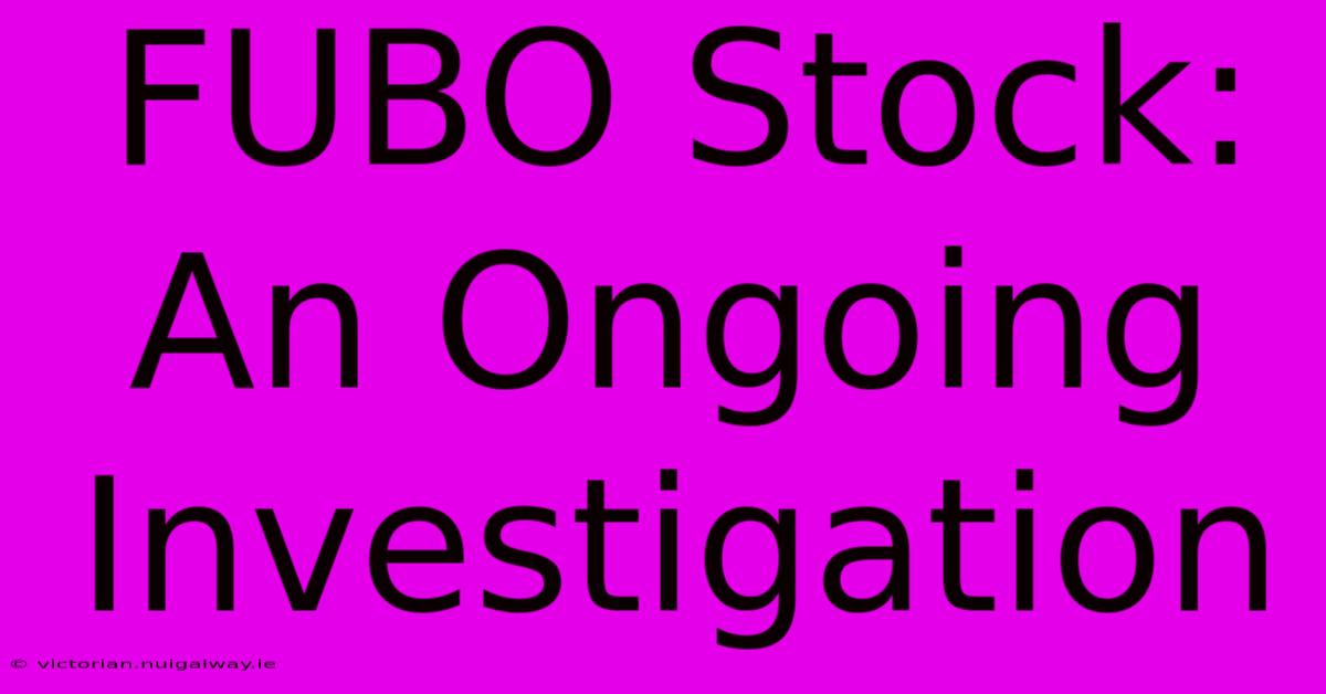 FUBO Stock: An Ongoing Investigation