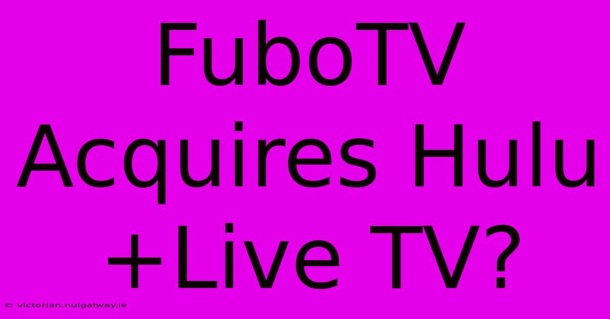 FuboTV Acquires Hulu+Live TV?