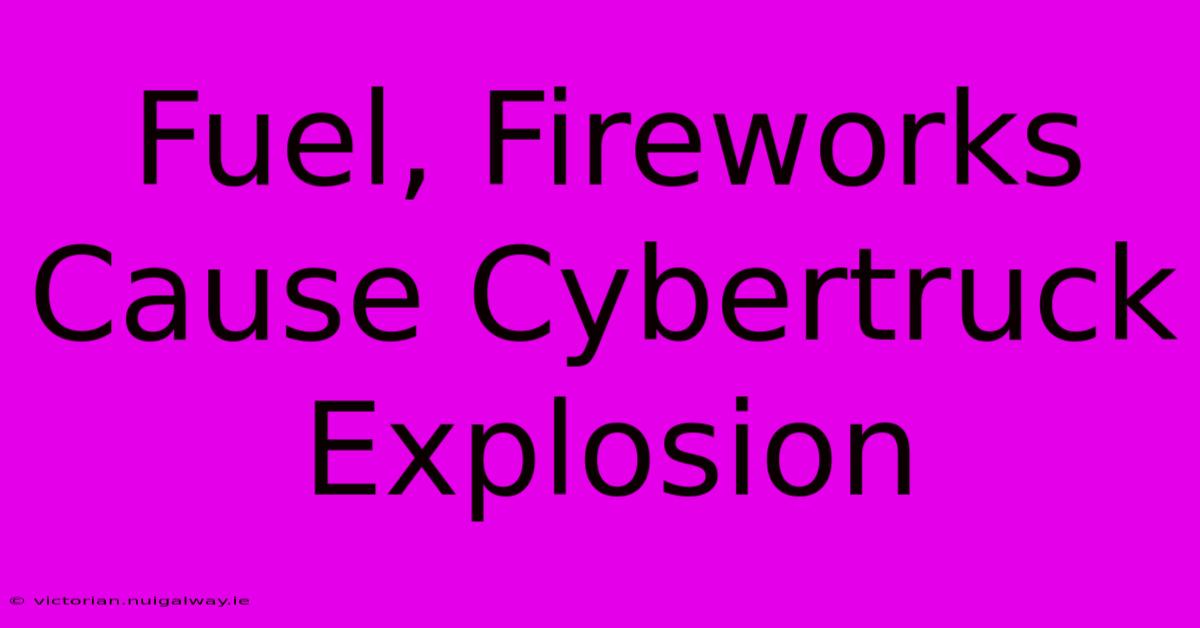 Fuel, Fireworks Cause Cybertruck Explosion