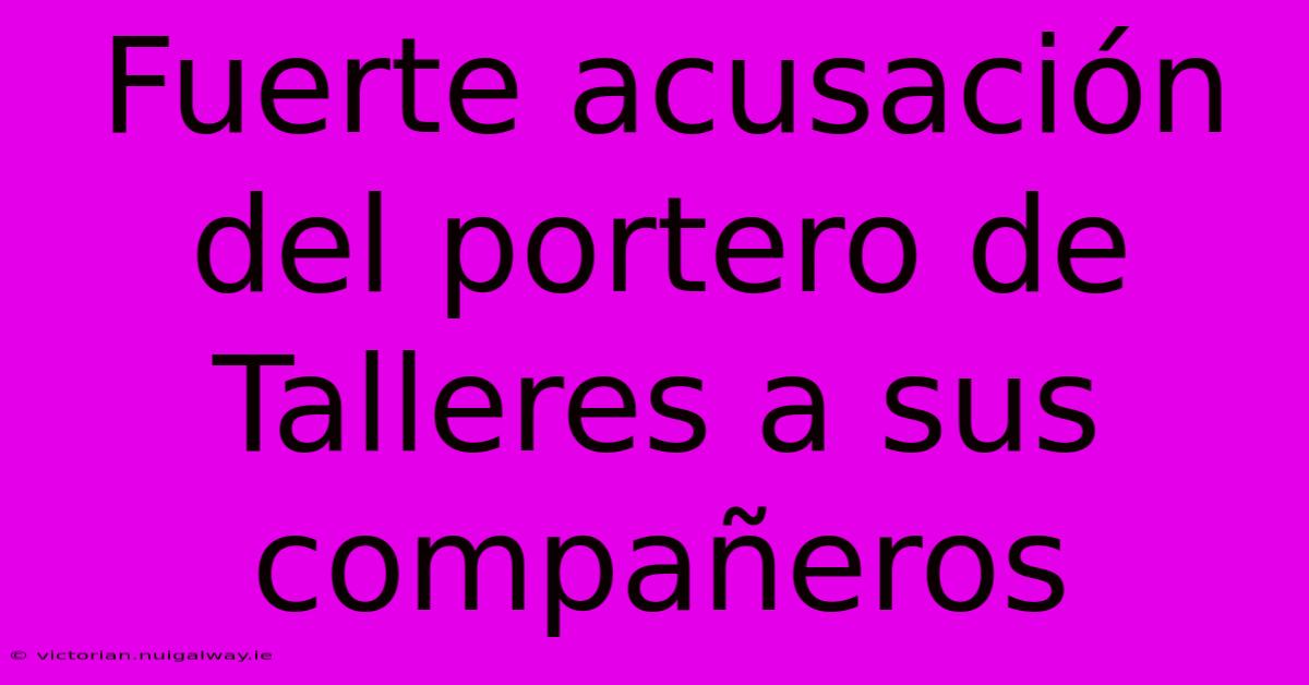 Fuerte Acusación Del Portero De Talleres A Sus Compañeros