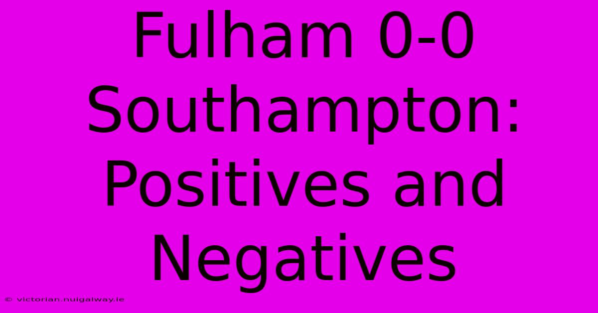 Fulham 0-0 Southampton:  Positives And Negatives