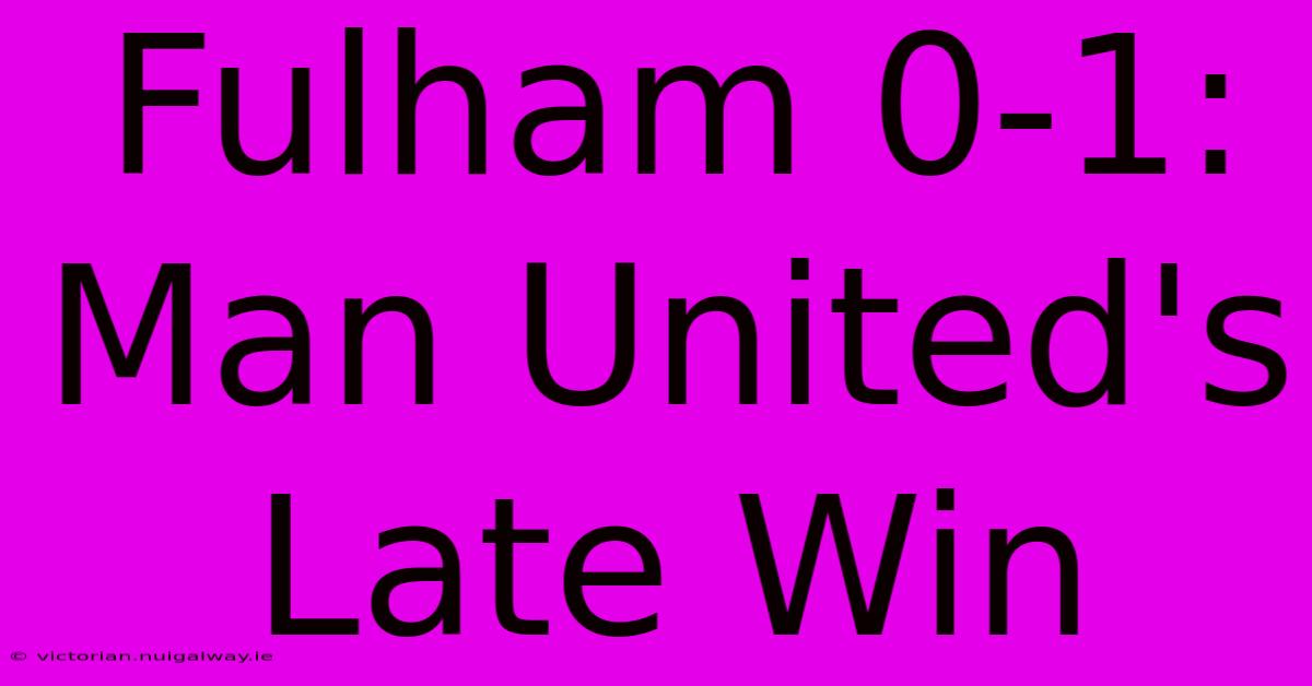 Fulham 0-1: Man United's Late Win