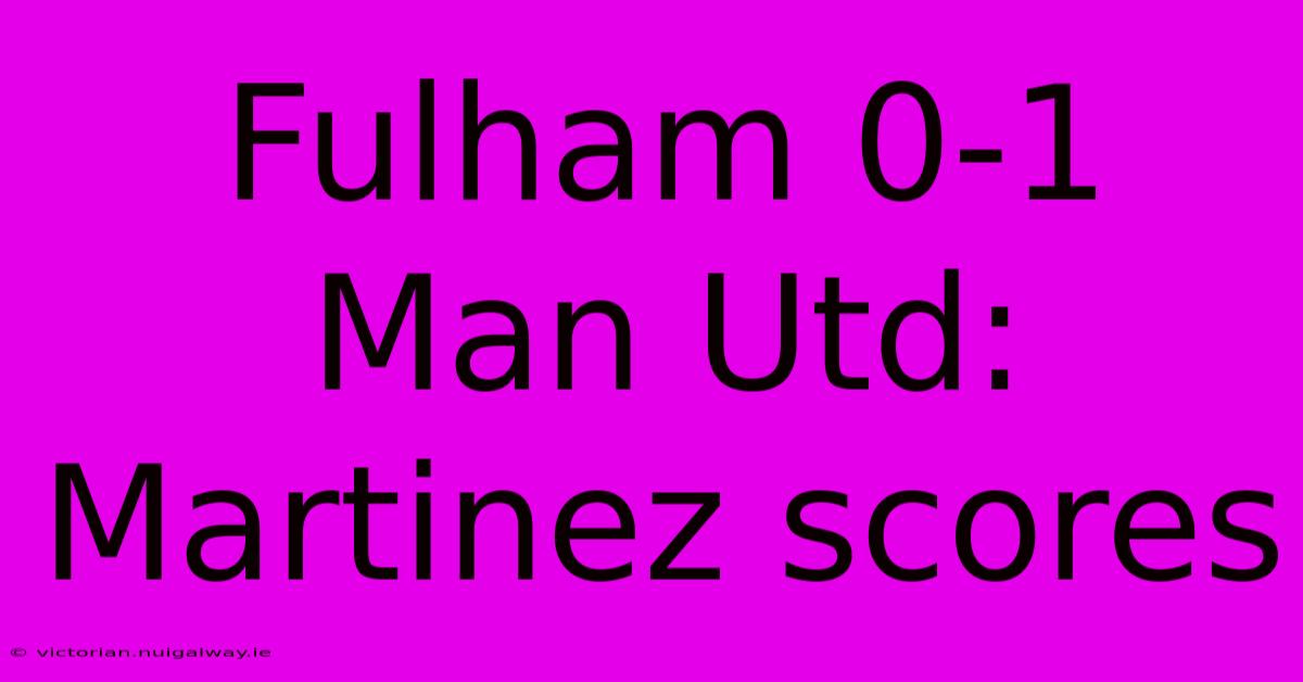 Fulham 0-1 Man Utd: Martinez Scores