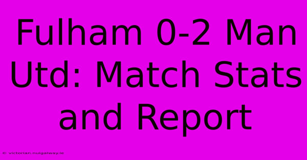 Fulham 0-2 Man Utd: Match Stats And Report