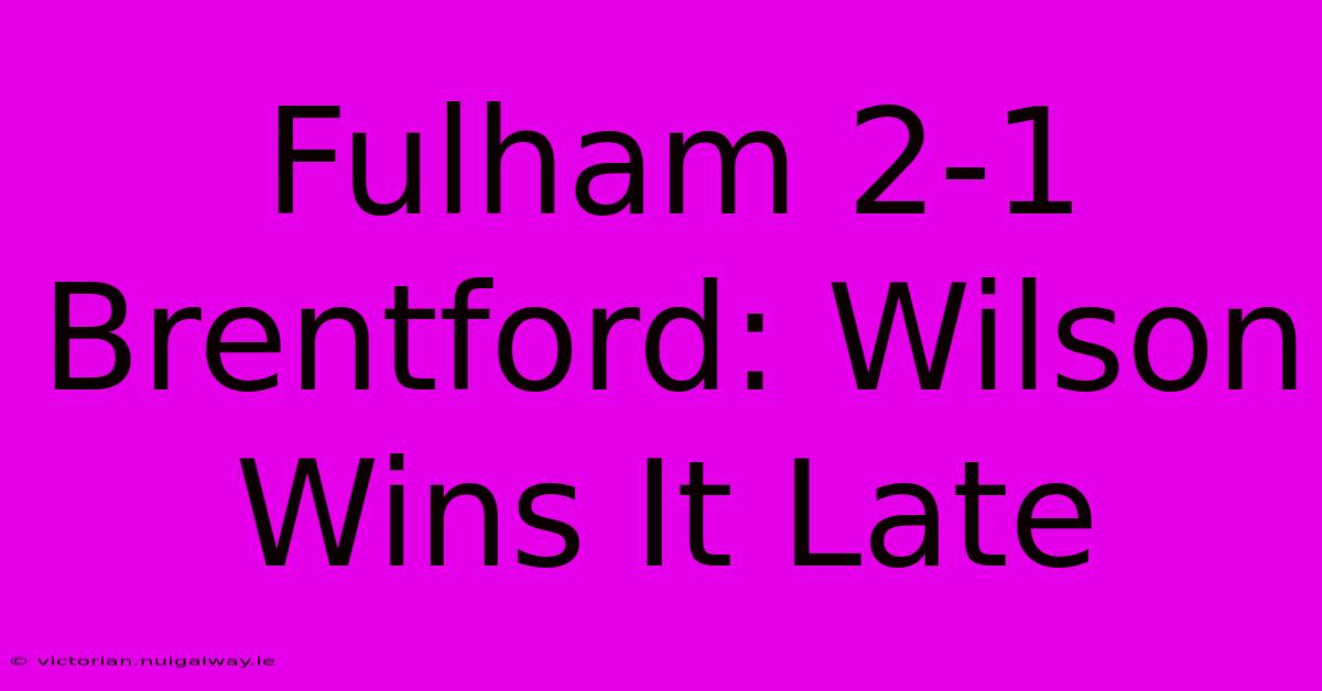 Fulham 2-1 Brentford: Wilson Wins It Late 