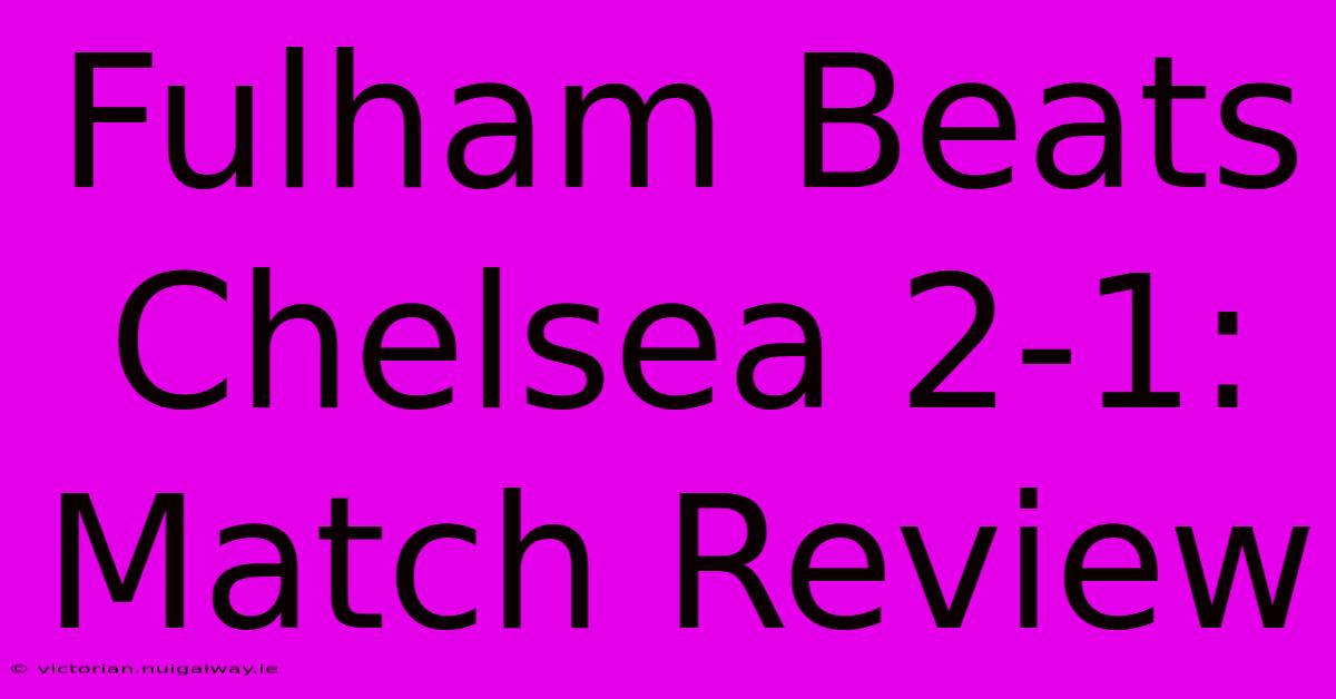 Fulham Beats Chelsea 2-1: Match Review