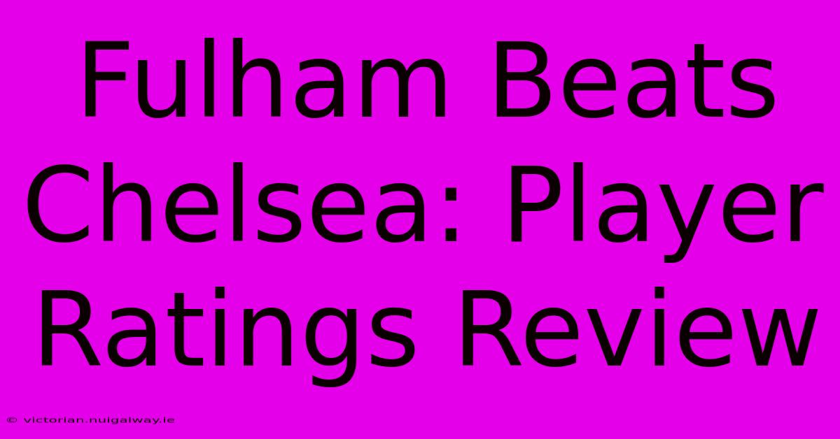 Fulham Beats Chelsea: Player Ratings Review