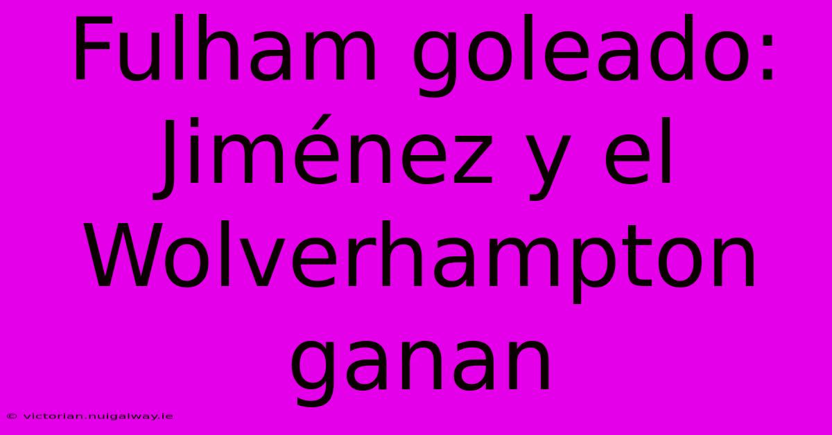 Fulham Goleado: Jiménez Y El Wolverhampton Ganan