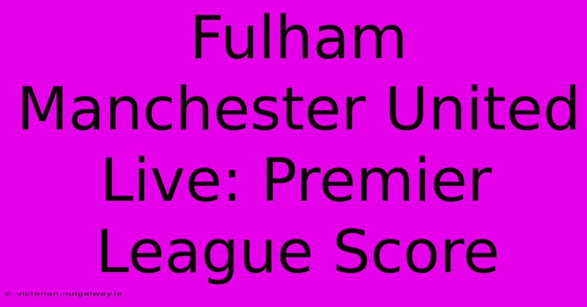 Fulham Manchester United Live: Premier League Score