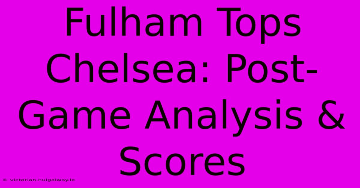 Fulham Tops Chelsea: Post-Game Analysis & Scores